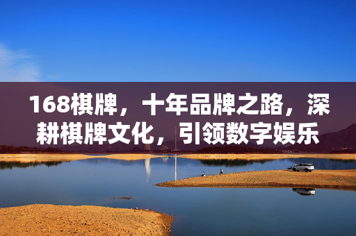 168棋牌,十年品牌之路,深耕棋牌文化,引领数字娱乐新风尚 168棋牌,十年品牌之路,深耕棋牌文化,引领数字娱乐新风尚