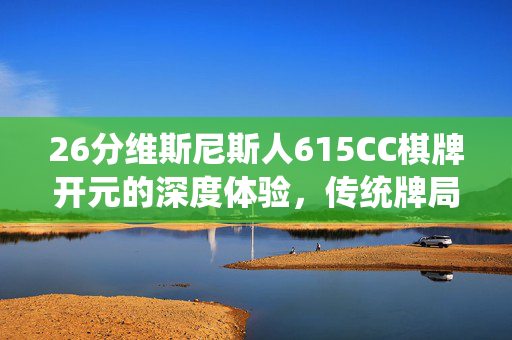 26分维斯尼斯人615CC棋牌开元的深度体验,传统牌局与数字世界的交融 26分维斯尼斯人615CC棋牌开元的深度体验,传统牌局与数字世界的交融