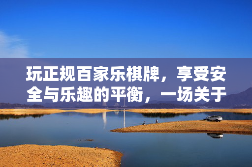 玩正规百家乐棋牌,享受安全与乐趣的平衡,一场关于信任与娱乐的深度解析 玩正规百家乐棋牌,享受安全与乐趣的平衡,一场关于信任与娱乐的深度解析