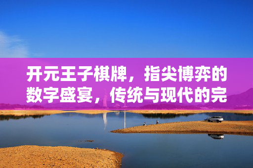 开元王子棋牌,指尖博弈的数字盛宴,传统与现代的完美交融——一场关于智慧与乐趣的数字狂欢 开元王子棋牌,指尖博弈的数字盛宴,传统与现代的完美交融——一场关于智慧与乐趣的数字狂欢