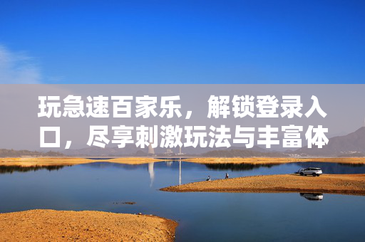 玩急速百家乐,解锁登录入口,尽享刺激玩法与丰富体验 玩急速百家乐,解锁登录入口,尽享刺激玩法与丰富体验