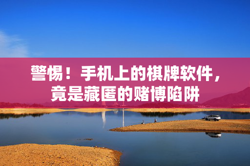 警惕！手机上的棋牌软件，竟是藏匿的赌博陷阱