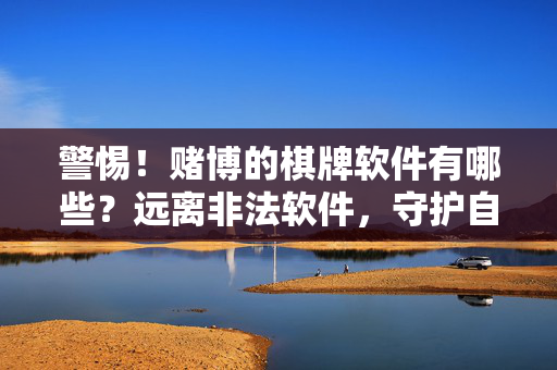 警惕!赌博的棋牌软件有哪些?远离非法软件,守护自身权益 警惕!赌博的棋牌软件有哪些?远离非法软件,守护自身权益