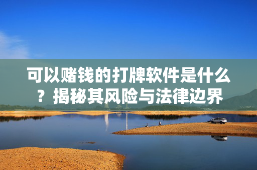 可以赌钱的打牌软件是什么?揭秘其风险与法律边界 可以赌钱的打牌软件是什么?揭秘其风险与法律边界