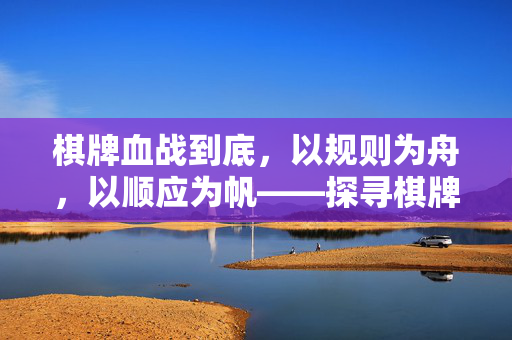 棋牌血战到底,以规则为舟,以顺应为帆——探寻棋牌中的坚持与策略智慧 棋牌血战到底,以规则为舟,以顺应为帆——探寻棋牌中的坚持与策略智慧