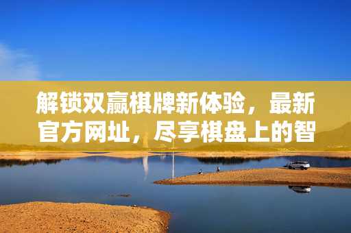 解锁双赢棋牌新体验,最新官方网址,尽享棋盘上的智慧博弈 解锁双赢棋牌新体验,最新官方网址,尽享棋盘上的智慧博弈