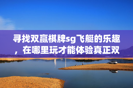 寻找双赢棋牌sg飞艇的乐趣,在哪里玩才能体验真正双赢? 寻找双赢棋牌sg飞艇的乐趣,在哪里玩才能体验真正双赢?