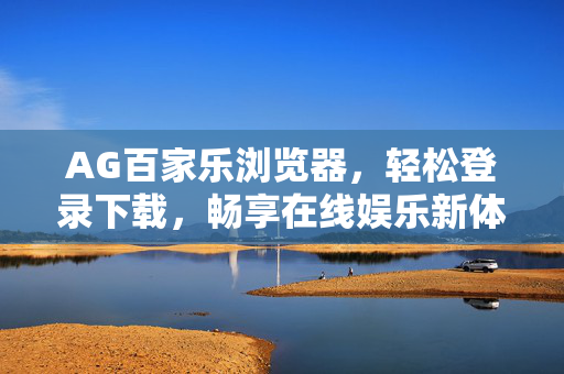 AG百家乐浏览器,轻松登录下载,畅享在线娱乐新体验 AG百家乐浏览器,轻松登录下载,畅享在线娱乐新体验