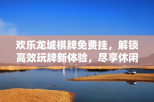 欢乐龙城棋牌免费挂,解锁高效玩牌新体验,尽享休闲时光的便捷与欢乐 欢乐龙城棋牌免费挂,解锁高效玩牌新体验,尽享休闲时光的便捷与欢乐