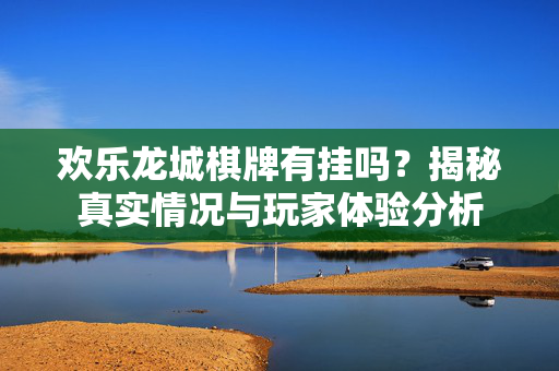 欢乐龙城棋牌有挂吗?揭秘真实情况与玩家体验分析 欢乐龙城棋牌有挂吗?揭秘真实情况与玩家体验分析