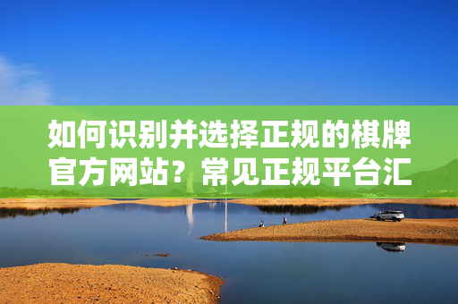 如何识别并选择正规的棋牌官方网站?常见正规平台汇总 如何识别并选择正规的棋牌官方网站?常见正规平台汇总