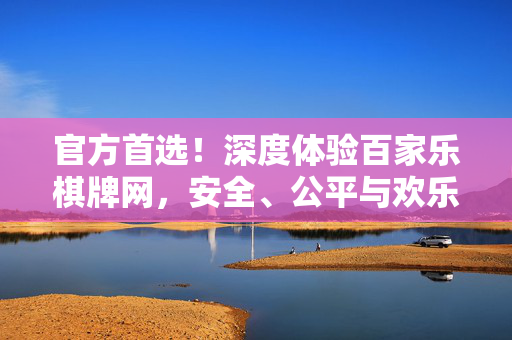 官方首选！深度体验百家乐棋牌网，安全、公平与欢乐的完美结合