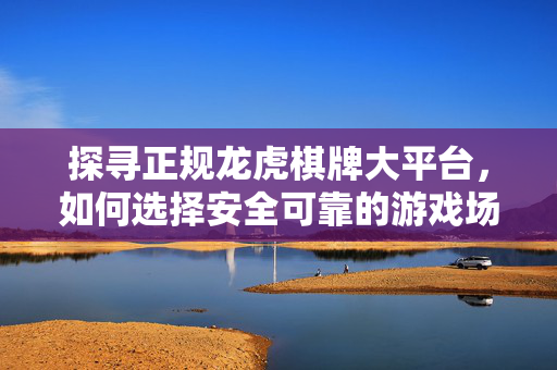 探寻正规龙虎棋牌大平台,如何选择安全可靠的游戏场所? 探寻正规龙虎棋牌大平台,如何选择安全可靠的游戏场所?