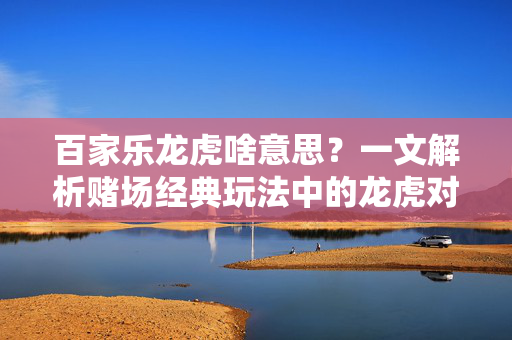百家乐龙虎啥意思?一文解析赌场经典玩法中的龙虎对决 百家乐龙虎啥意思?一文解析赌场经典玩法中的龙虎对决