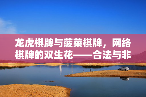 龙虎棋牌与菠菜棋牌,网络棋牌的双生花——合法与非法的边界警示 龙虎棋牌与菠菜棋牌,网络棋牌的双生花——合法与非法的边界警示