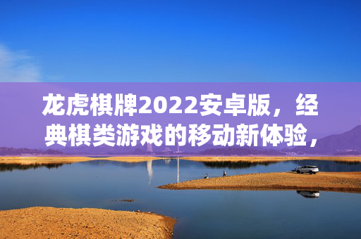 龙虎棋牌2022安卓版,经典棋类游戏的移动新体验,传承传统与科技结合的娱乐盛宴 龙虎棋牌2022安卓版,经典棋类游戏的移动新体验,传承传统与科技结合的娱乐盛宴