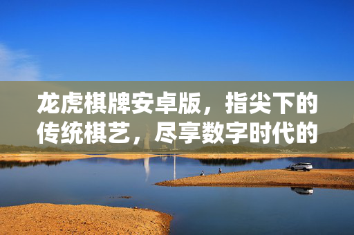 龙虎棋牌安卓版,指尖下的传统棋艺,尽享数字时代的娱乐新体验 龙虎棋牌安卓版,指尖下的传统棋艺,尽享数字时代的娱乐新体验