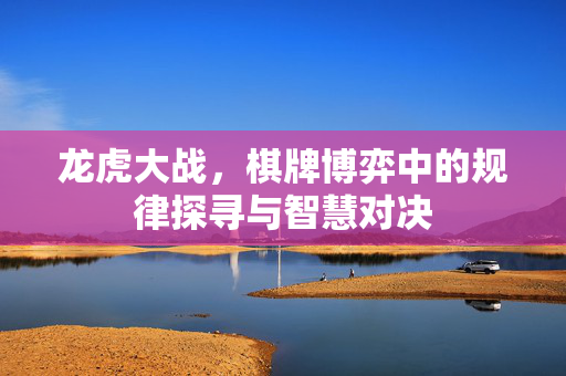 龙虎大战，棋牌博弈中的规律探寻与智慧对决