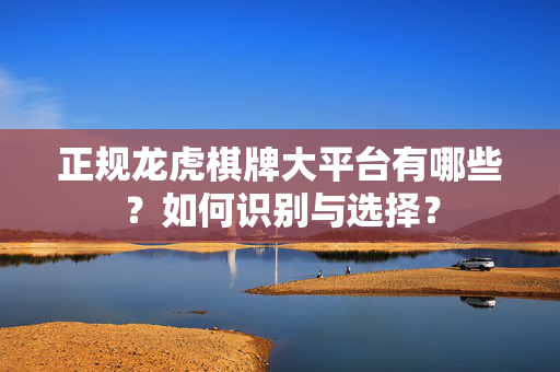 正规龙虎棋牌大平台有哪些？如何识别与选择？