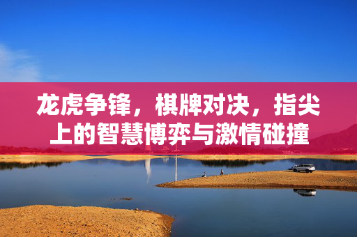 龙虎争锋,棋牌对决,指尖上的智慧博弈与激情碰撞 龙虎争锋,棋牌对决,指尖上的智慧博弈与激情碰撞