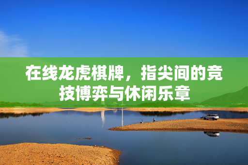 在线龙虎棋牌,指尖间的竞技博弈与休闲乐章 在线龙虎棋牌,指尖间的竞技博弈与休闲乐章