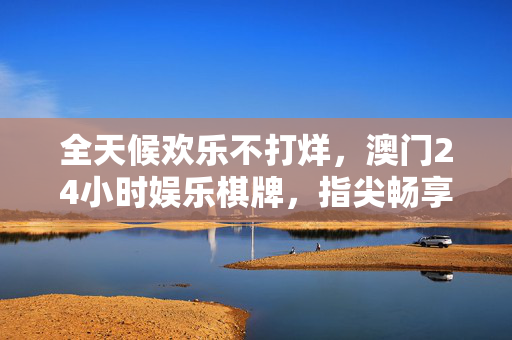 全天候欢乐不打烊,澳门24小时娱乐棋牌,指尖畅享牌桌魅力,沉浸式体验永不落幕 全天候欢乐不打烊,澳门24小时娱乐棋牌,指尖畅享牌桌魅力,沉浸式体验永不落幕