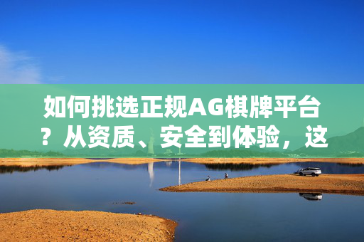 如何挑选正规AG棋牌平台?从资质、安全到体验,这些要点帮你避坑 如何挑选正规AG棋牌平台?从资质、安全到体验,这些要点帮你避坑