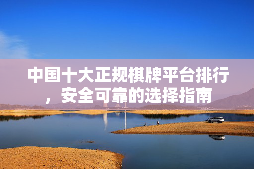 中国十大正规棋牌平台排行，安全可靠的选择指南