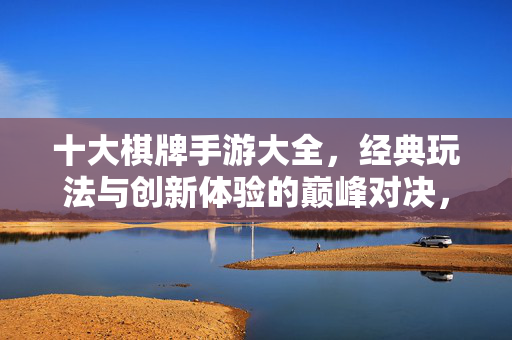 十大棋牌手游大全，经典玩法与创新体验的巅峰对决，带你领略指尖上的博弈乐趣！