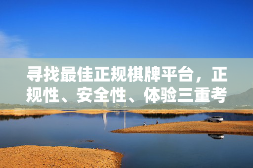寻找最佳正规棋牌平台，正规性、安全性、体验三重考量的实用指南