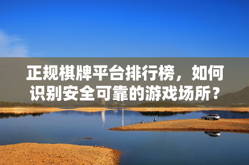 正规棋牌平台排行榜，如何识别安全可靠的游戏场所？
