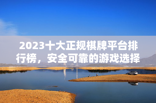 2023十大正规棋牌平台排行榜，安全可靠的游戏选择指南