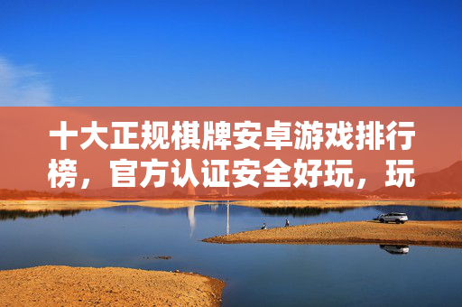 十大正规棋牌安卓游戏排行榜，官方认证安全好玩，玩棋牌就选这些！