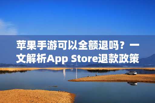 苹果手游可以全额退吗?一文解析App Store退款政策与操作指南 苹果手游可以全额退吗?一文解析App Store退款政策与操作指南