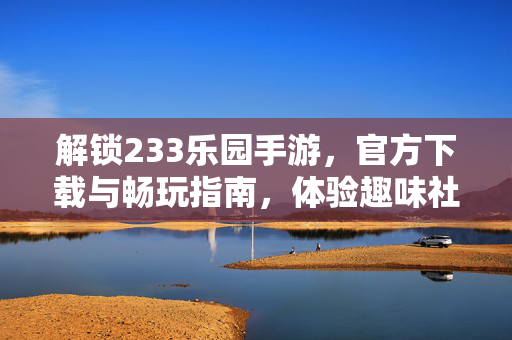 解锁233乐园手游,官方下载与畅玩指南,体验趣味社交新世界 解锁233乐园手游,官方下载与畅玩指南,体验趣味社交新世界