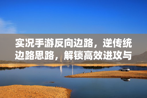 实况手游反向边路，逆传统边路思路，解锁高效进攻与防守新维度