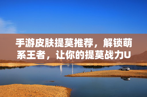 手游皮肤提莫推荐,解锁萌系王者,让你的提莫战力UP! 手游皮肤提莫推荐,解锁萌系王者,让你的提莫战力UP!