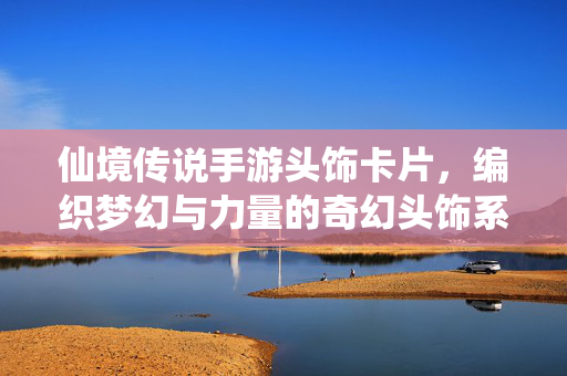 仙境传说手游头饰卡片,编织梦幻与力量的奇幻头饰系统深度解析 仙境传说手游头饰卡片,编织梦幻与力量的奇幻头饰系统深度解析