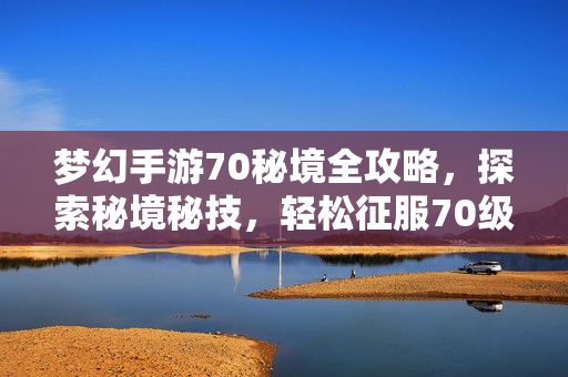 梦幻手游70秘境全攻略,探索秘境秘技,轻松征服70级挑战 梦幻手游70秘境全攻略,探索秘境秘技,轻松征服70级挑战