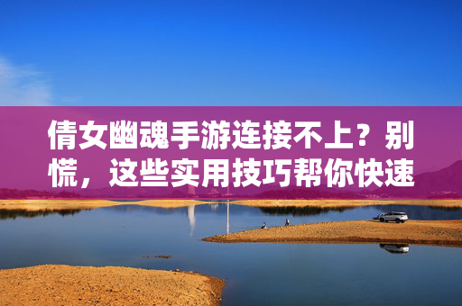 倩女幽魂手游连接不上?别慌,这些实用技巧帮你快速解决连接问题! 倩女幽魂手游连接不上?别慌,这些实用技巧帮你快速解决连接问题!