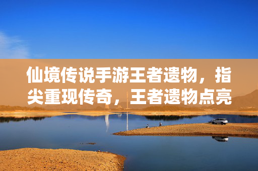 仙境传说手游王者遗物,指尖重现传奇,王者遗物点亮不朽战魂 仙境传说手游王者遗物,指尖重现传奇,王者遗物点亮不朽战魂