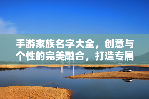 手游家族名字大全,创意与个性的完美融合,打造专属团队标识 手游家族名字大全,创意与个性的完美融合,打造专属团队标识