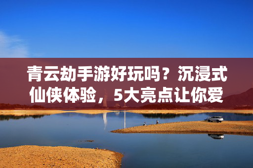 青云劫手游好玩吗?沉浸式仙侠体验,5大亮点让你爱上它 青云劫手游好玩吗?沉浸式仙侠体验,5大亮点让你爱上它