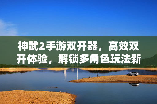 神武2手游双开器,高效双开体验,解锁多角色玩法新可能 神武2手游双开器,高效双开体验,解锁多角色玩法新可能