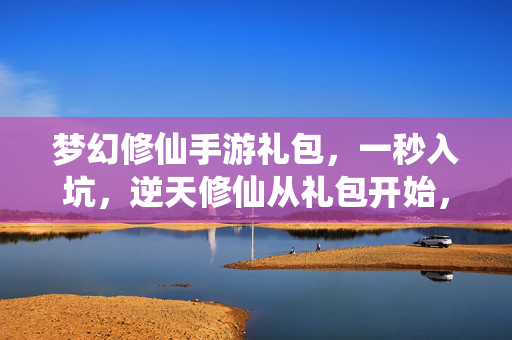 梦幻修仙手游礼包,一秒入坑,逆天修仙从礼包开始,开启你的仙侠新旅程! 梦幻修仙手游礼包,一秒入坑,逆天修仙从礼包开始,开启你的仙侠新旅程!