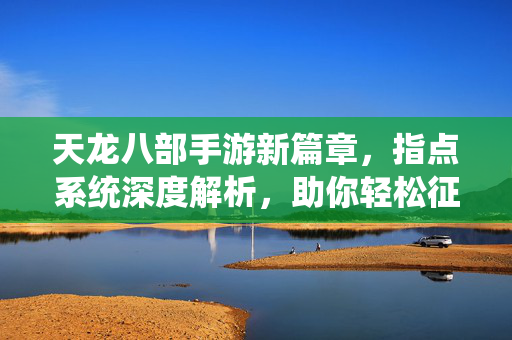天龙八部手游新篇章,指点系统深度解析,助你轻松征服江湖 天龙八部手游新篇章,指点系统深度解析,助你轻松征服江湖