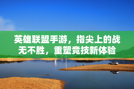 英雄联盟手游,指尖上的战无不胜,重塑竞技新体验 英雄联盟手游,指尖上的战无不胜,重塑竞技新体验