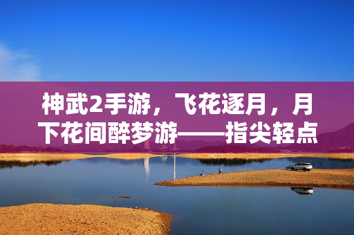 神武2手游,飞花逐月,月下花间醉梦游——指尖轻点,开启花与月的浪漫之旅 神武2手游,飞花逐月,月下花间醉梦游——指尖轻点,开启花与月的浪漫之旅