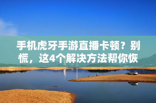 手机虎牙手游直播卡顿?别慌,这4个解决方法帮你恢复流畅体验! 手机虎牙手游直播卡顿?别慌,这4个解决方法帮你恢复流畅体验!