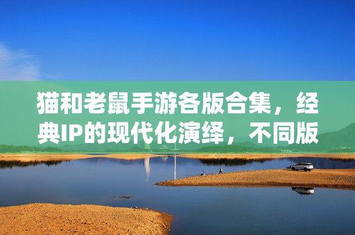 猫和老鼠手游各版合集,经典IP的现代化演绎,不同版本带你领略汤姆与杰瑞的全新冒险 猫和老鼠手游各版合集,经典IP的现代化演绎,不同版本带你领略汤姆与杰瑞的全新冒险
